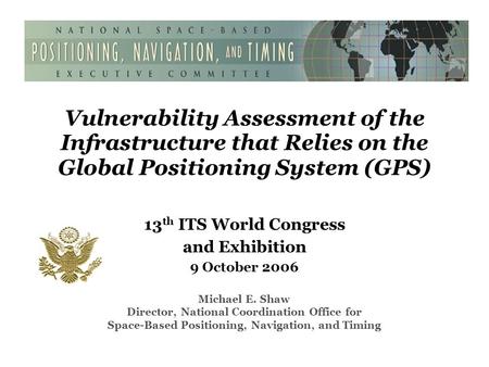 Vulnerability Assessment of the Infrastructure that Relies on the Global Positioning System (GPS) 13 th ITS World Congress and Exhibition 9 October 2006.