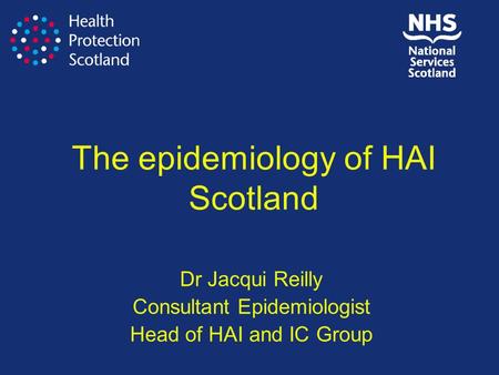 The epidemiology of HAI Scotland Dr Jacqui Reilly Consultant Epidemiologist Head of HAI and IC Group.
