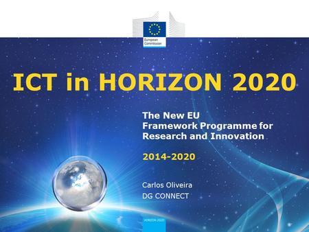 The New EU Framework Programme for Research and Innovation 2014-2020 ICT in HORIZON 2020 Carlos Oliveira DG CONNECT.