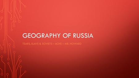 GEOGRAPHY OF RUSSIA TSARS, SLAVS & SOVIETS – ACHS – MR. HOWARD.