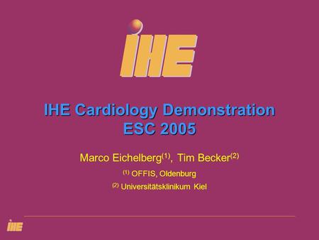 IHE Cardiology Demonstration ESC 2005 Marco Eichelberg (1), Tim Becker (2) (1) OFFIS, Oldenburg (2) Universitätsklinikum Kiel.