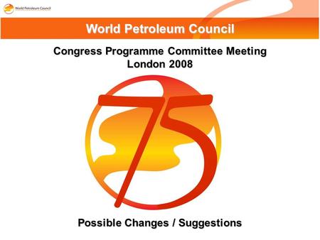 Congress Programme Committee Meeting London 2008 World Petroleum Council Possible Changes / Suggestions.