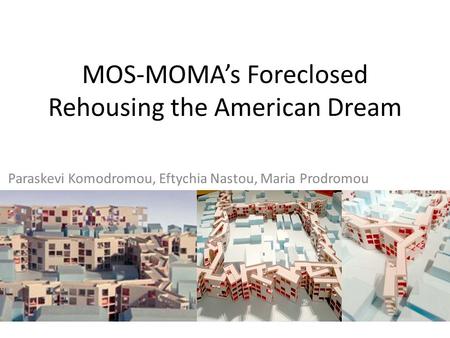 MOS-MOMA’s Foreclosed Rehousing the American Dream Paraskevi Komodromou, Eftychia Nastou, Maria Prodromou.