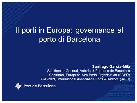 Il porti in Europa: governance al porto di Barcelona Santiago Garcia-Milà Subdirector General, Autoridad Portuaria de Barcelona Chairman, European Sea.