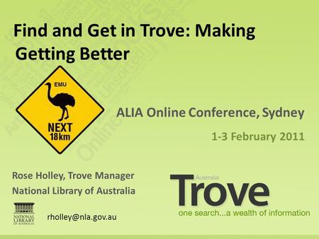Rose Holley, Trove Manager National Library of Australia ALIA Online Conference, Sydney 1-3 February 2011 Find and Get in Trove: Making Getting Better.