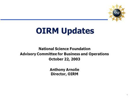 1 OIRM Updates National Science Foundation Advisory Committee for Business and Operations October 22, 2003 Anthony Arnolie Director, OIRM.