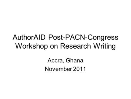AuthorAID Post-PACN-Congress Workshop on Research Writing Accra, Ghana November 2011.