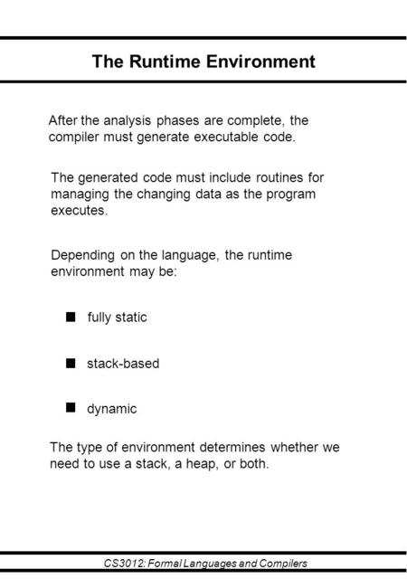 CS3012: Formal Languages and Compilers The Runtime Environment After the analysis phases are complete, the compiler must generate executable code. The.