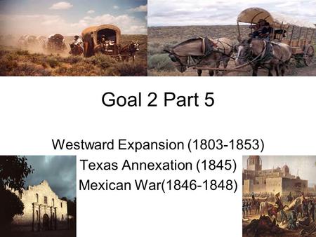 Goal 2 Part 5 Westward Expansion (1803-1853) Texas Annexation (1845) Mexican War(1846-1848)