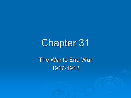 Chapter 31 The War to End War 1917-1918. War to End War  Wilson- “peace without victory”  Unrestricted submarine warfare- Germany would sink all ships,