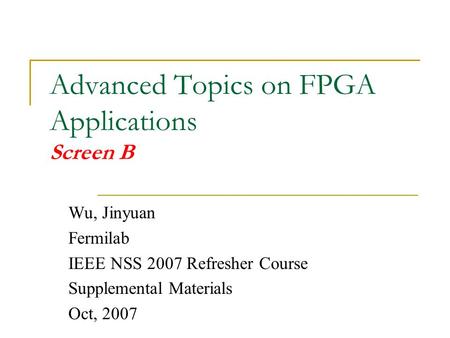 Advanced Topics on FPGA Applications Screen B Wu, Jinyuan Fermilab IEEE NSS 2007 Refresher Course Supplemental Materials Oct, 2007.