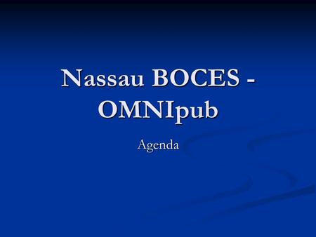 Nassau BOCES - OMNIpub Agenda. Agenda Introduction Introduction Overview Overview Demonstration, w/emphasis on: Demonstration, w/emphasis on: Security.