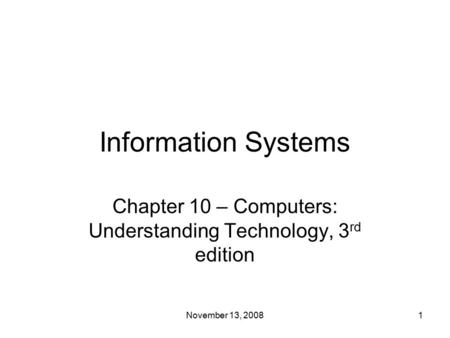 Information Systems Chapter 10 – Computers: Understanding Technology, 3 rd edition 1November 13, 2008.