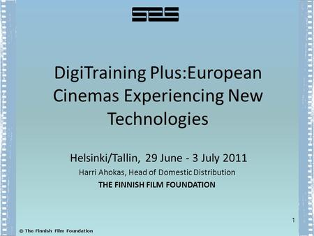 ©© The Finnish Film Foundation DigiTraining Plus:European Cinemas Experiencing New Technologies Helsinki/Tallin, 29 June - 3 July 2011 Harri Ahokas, Head.