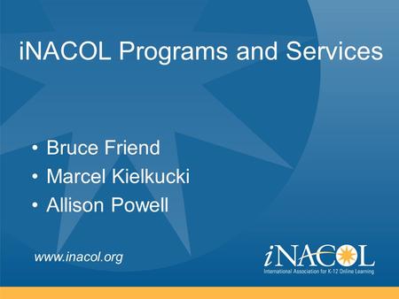 Www.inacol.org iNACOL Programs and Services Bruce Friend Marcel Kielkucki Allison Powell.
