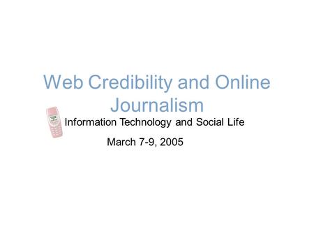 Web Credibility and Online Journalism Information Technology and Social Life March 7-9, 2005.