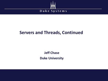 D u k e S y s t e m s Servers and Threads, Continued Jeff Chase Duke University.
