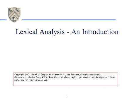 1 Lexical Analysis - An Introduction Copyright 2003, Keith D. Cooper, Ken Kennedy & Linda Torczon, all rights reserved. Students enrolled in Comp 412 at.