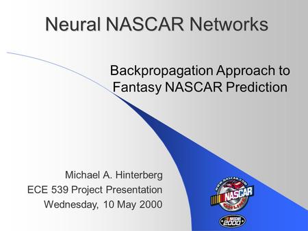 Neural NASCAR Networks Backpropagation Approach to Fantasy NASCAR Prediction Michael A. Hinterberg ECE 539 Project Presentation Wednesday, 10 May 2000.
