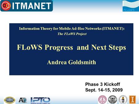 Information Theory for Mobile Ad-Hoc Networks (ITMANET): The FLoWS Project FLoWS Progress and Next Steps Andrea Goldsmith Phase 3 Kickoff Sept. 14-15,