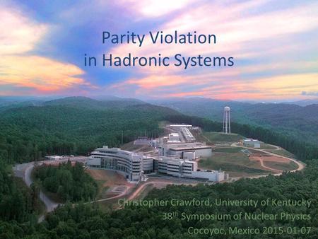 Parity Violation in Hadronic Systems Christopher Crawford, University of Kentucky 38 th Symposium of Nuclear Physics Cocoyoc, Mexico 2015-01-07.