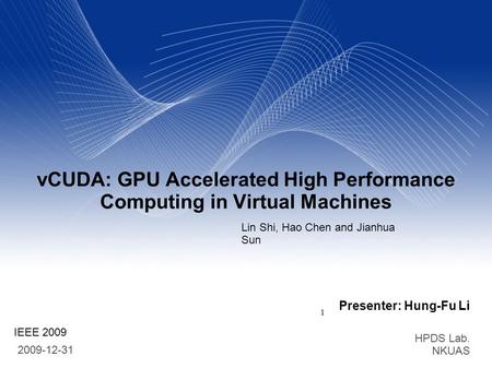 Presenter: Hung-Fu Li HPDS Lab. NKUAS 2009-12-31 1 vCUDA: GPU Accelerated High Performance Computing in Virtual Machines Lin Shi, Hao Chen and Jianhua.