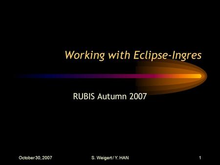 October 30, 2007S. Weigert / Y. HAN1 Working with Eclipse-Ingres RUBIS Autumn 2007.