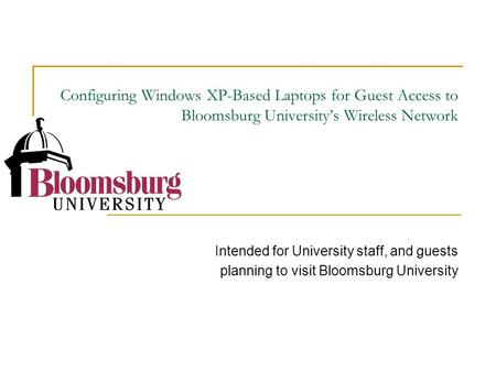 Configuring Windows XP-Based Laptops for Guest Access to Bloomsburg University’s Wireless Network Intended for University staff, and guests planning to.