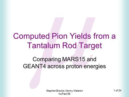 1 of 24 Stephen Brooks, Kenny Walaron NuFact’05  Computed Pion Yields from a Tantalum Rod Target Comparing MARS15 and GEANT4 across proton energies.