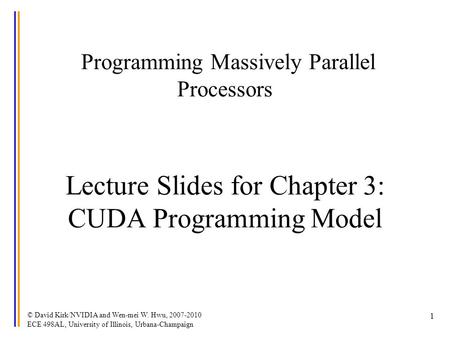 © David Kirk/NVIDIA and Wen-mei W. Hwu, 2007-2010 ECE 498AL, University of Illinois, Urbana-Champaign 1 Programming Massively Parallel Processors Lecture.