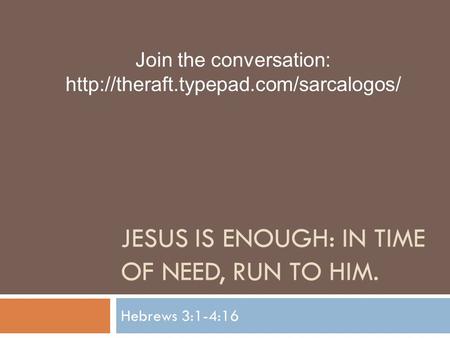 JESUS IS ENOUGH: IN TIME OF NEED, RUN TO HIM. Hebrews 3:1-4:16 Join the conversation: