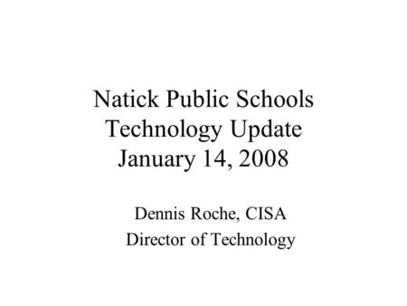 Natick Public Schools Technology Update January 14, 2008 Dennis Roche, CISA Director of Technology.