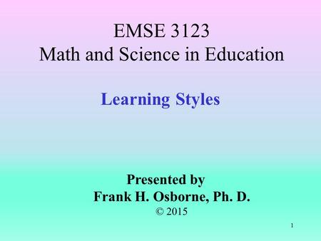 Learning Styles Presented by Frank H. Osborne, Ph. D. © 2015 EMSE 3123 Math and Science in Education 1.