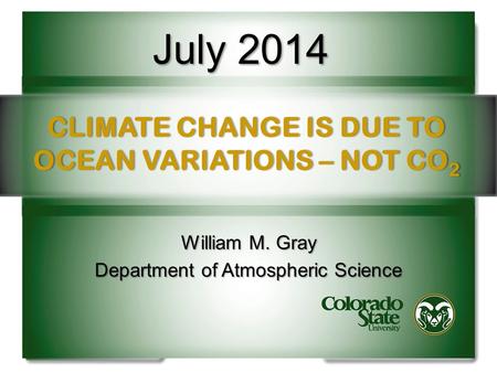 CLIMATE CHANGE IS DUE TO OCEAN VARIATIONS – NOT CO 2 William M. Gray Department of Atmospheric Science July 2014.