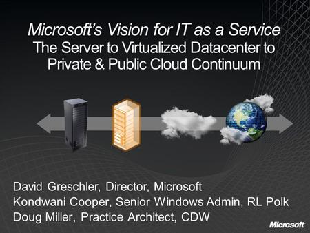 Microsoft’s Vision for IT as a Service The Server to Virtualized Datacenter to Private & Public Cloud Continuum David Greschler, Director, Microsoft Kondwani.