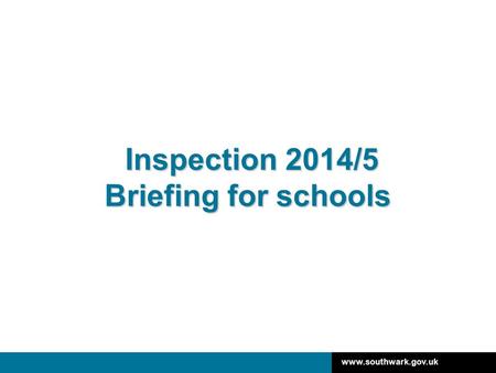 Www.southwark.gov.uk Inspection 2014/5 Briefing for schools Inspection 2014/5 Briefing for schools.