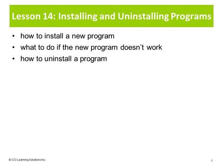 Lesson 14: Installing and Uninstalling Programs how to install a new program what to do if the new program doesn’t work how to uninstall a program © CCI.