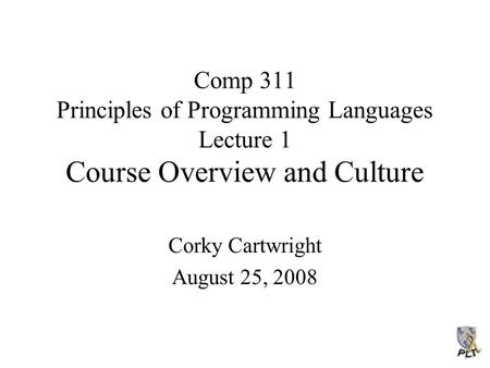 Comp 311 Principles of Programming Languages Lecture 1 Course Overview and Culture Corky Cartwright August 25, 2008.