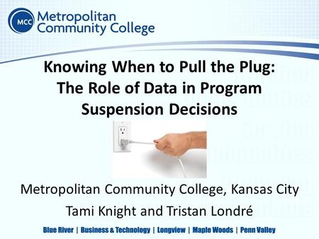 Knowing When to Pull the Plug: The Role of Data in Program Suspension Decisions Metropolitan Community College, Kansas City Tami Knight and Tristan Londré.