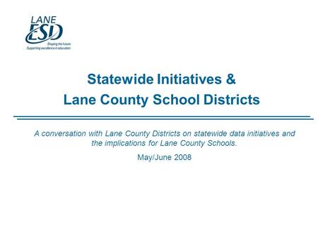 Statewide Initiatives & Lane County School Districts A conversation with Lane County Districts on statewide data initiatives and the implications for Lane.