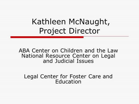 Kathleen McNaught, Project Director ABA Center on Children and the Law National Resource Center on Legal and Judicial Issues Legal Center for Foster Care.