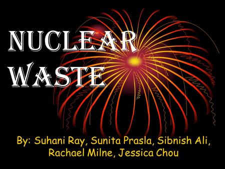 Nuclear Waste By: Suhani Ray, Sunita Prasla, Sibnish Ali, Rachael Milne, Jessica Chou.