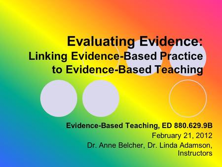 Evaluating Evidence: Linking Evidence-Based Practice to Evidence-Based Teaching Evidence-Based Teaching, ED 880.629.9B February 21, 2012 Dr. Anne Belcher,