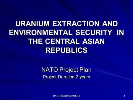 NATO Project Plan 981742 1 URANIUM EXTRACTION AND ENVIRONMENTAL SECURITY IN THE CENTRAL ASIAN REPUBLICS NATO Project Plan Project Duration 2 years.