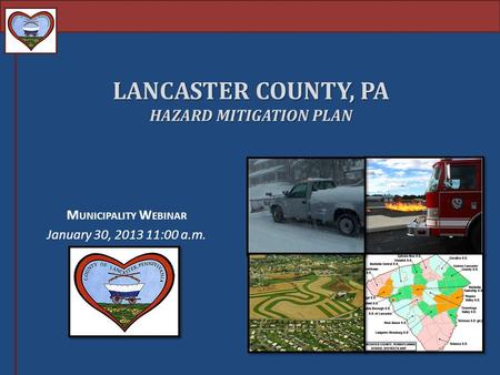 LANCASTER COUNTY, PA HAZARD MITIGATION PLAN M UNICIPALITY W EBINAR January 30, 2013 11:00 a.m.