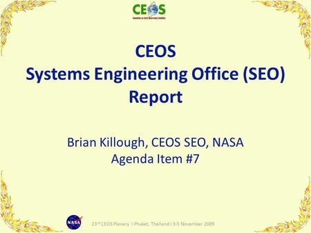 CEOS Systems Engineering Office (SEO) Report Brian Killough, CEOS SEO, NASA Agenda Item #7 1 23 rd CEOS Plenary I Phuket, Thailand I 3-5 November 2009.