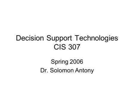 Decision Support Technologies CIS 307 Spring 2006 Dr. Solomon Antony.
