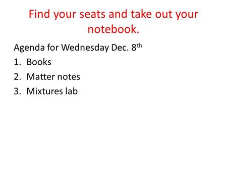 Find your seats and take out your notebook. Agenda for Wednesday Dec. 8 th 1.Books 2.Matter notes 3.Mixtures lab.