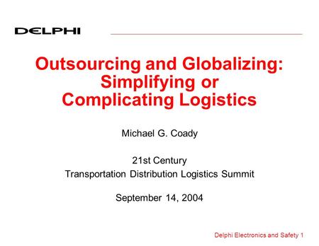 Delphi Electronics and Safety 1 Outsourcing and Globalizing: Simplifying or Complicating Logistics Michael G. Coady 21st Century Transportation Distribution.
