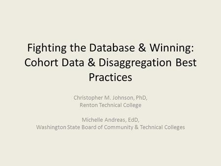Fighting the Database & Winning: Cohort Data & Disaggregation Best Practices Christopher M. Johnson, PhD, Renton Technical College Michelle Andreas, EdD,
